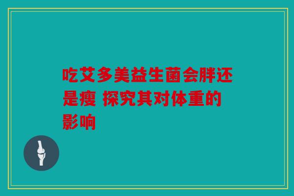 吃艾多美益生菌会胖还是瘦 探究其对体重的影响