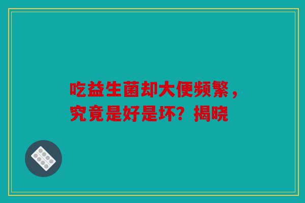 吃益生菌却大便频繁，究竟是好是坏？揭晓