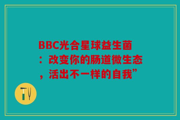 BBC光合星球益生菌：改变你的肠道微生态，活出不一样的自我”