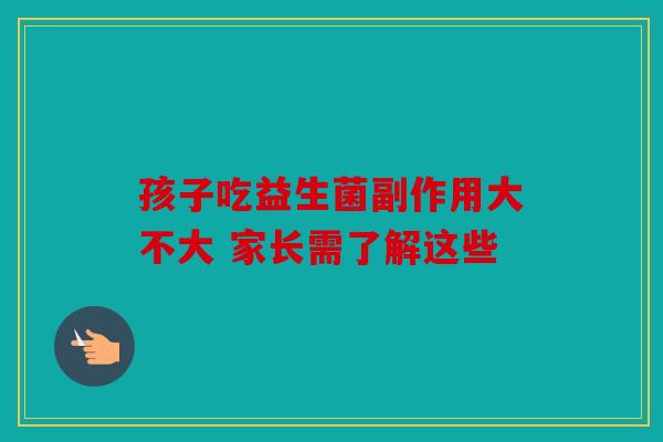 孩子吃益生菌副作用大不大 家长需了解这些