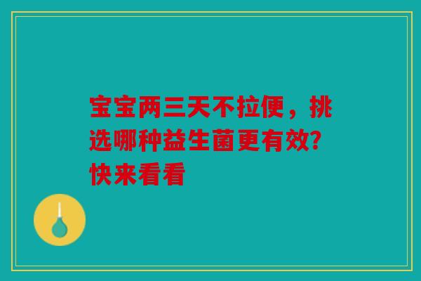 宝宝两三天不拉便，挑选哪种益生菌更有效？快来看看