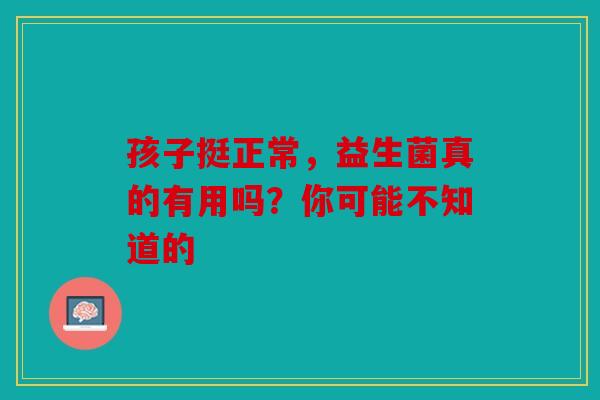 孩子挺正常，益生菌真的有用吗？你可能不知道的
