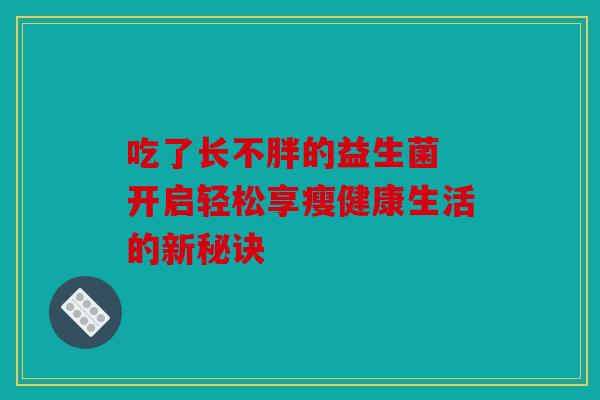 吃了长不胖的益生菌 开启轻松享瘦健康生活的新秘诀