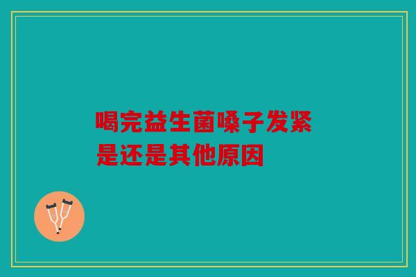 喝完益生菌嗓子发紧 是还是其他原因