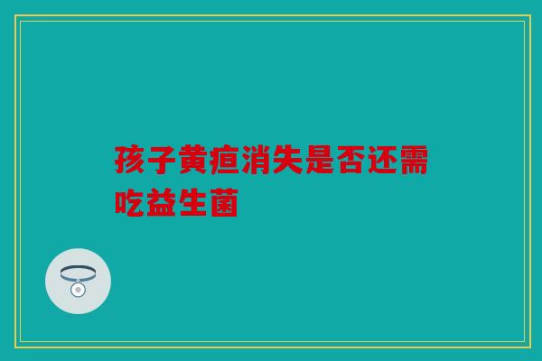 孩子黄疸消失是否还需吃益生菌