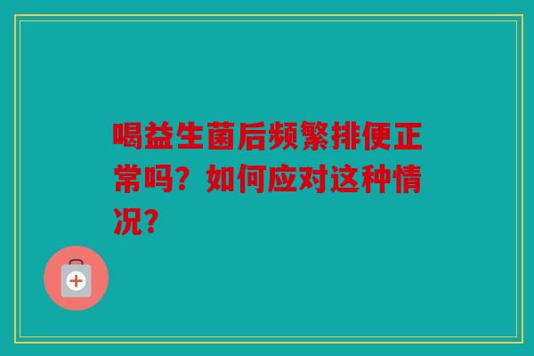 喝益生菌后频繁排便正常吗？如何应对这种情况？
