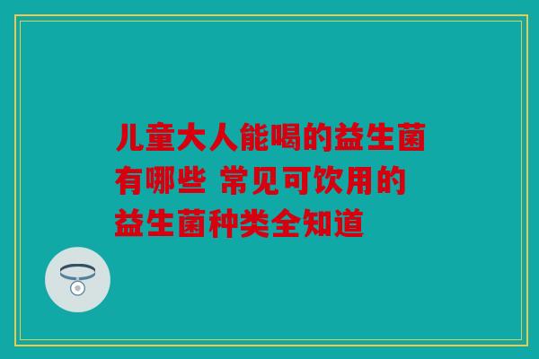 儿童大人能喝的益生菌有哪些 常见可饮用的益生菌种类全知道
