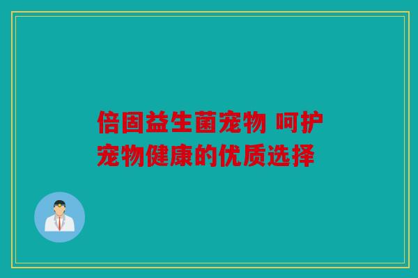 倍固益生菌宠物 呵护宠物健康的优质选择