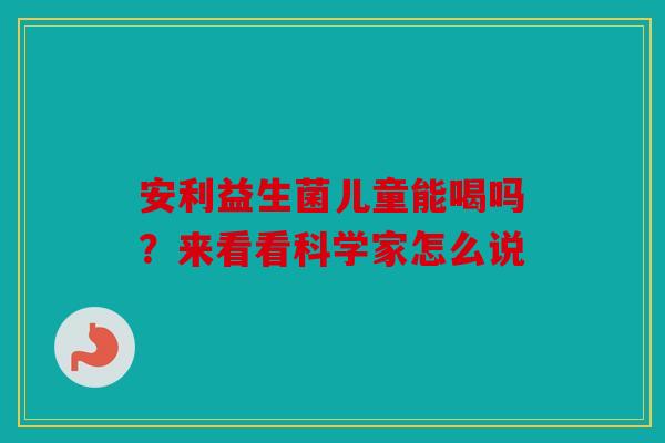 安利益生菌儿童能喝吗？来看看科学家怎么说