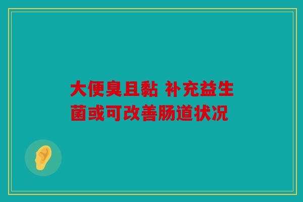大便臭且黏 补充益生菌或可改善肠道状况