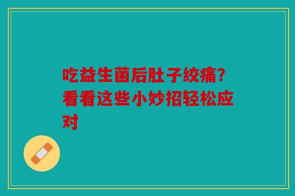 吃益生菌后肚子绞痛？看看这些小妙招轻松应对