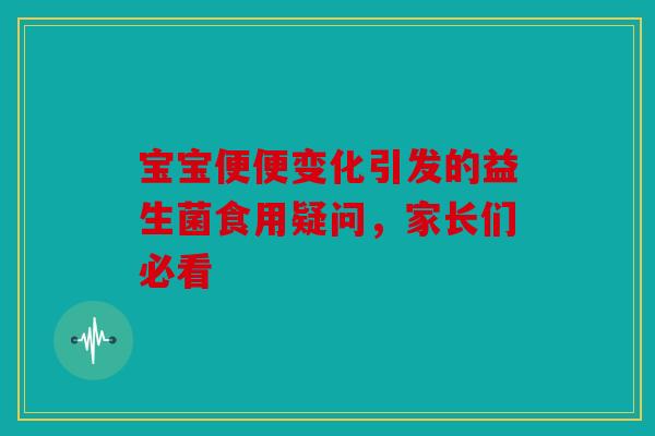 宝宝便便变化引发的益生菌食用疑问，家长们必看