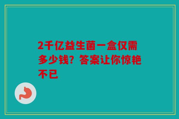 2千亿益生菌一盒仅需多少钱？答案让你惊艳不已