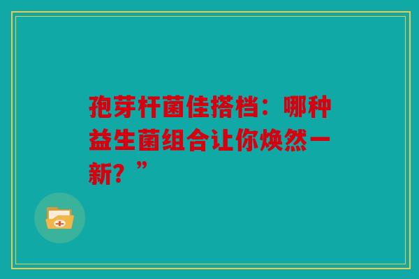 孢芽杆菌佳搭档：哪种益生菌组合让你焕然一新？”