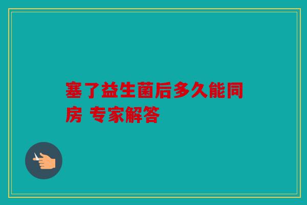 塞了益生菌后多久能同房 专家解答