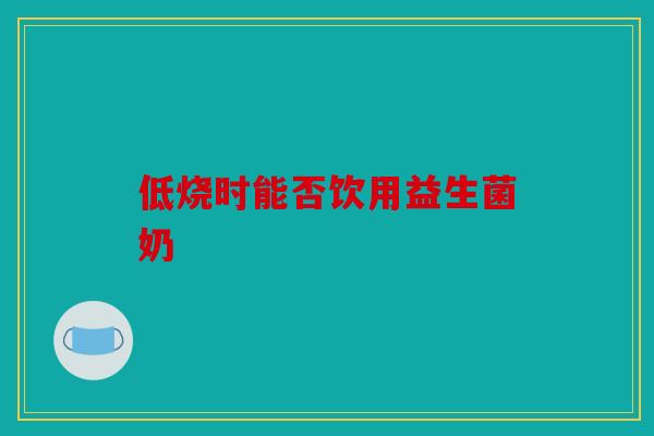 低烧时能否饮用益生菌奶