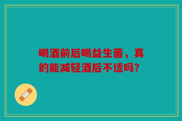 喝酒前后喝益生菌，真的能减轻酒后不适吗？