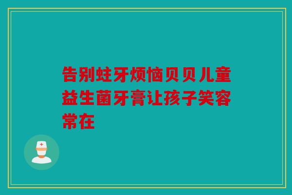 告别蛀牙烦恼贝贝儿童益生菌牙膏让孩子笑容常在