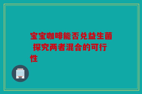 宝宝咖啡能否兑益生菌 探究两者混合的可行性