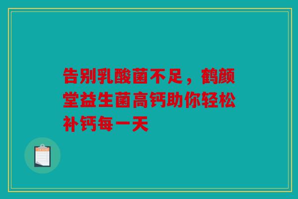 告别乳酸菌不足，鹤颜堂益生菌高钙助你轻松补钙每一天