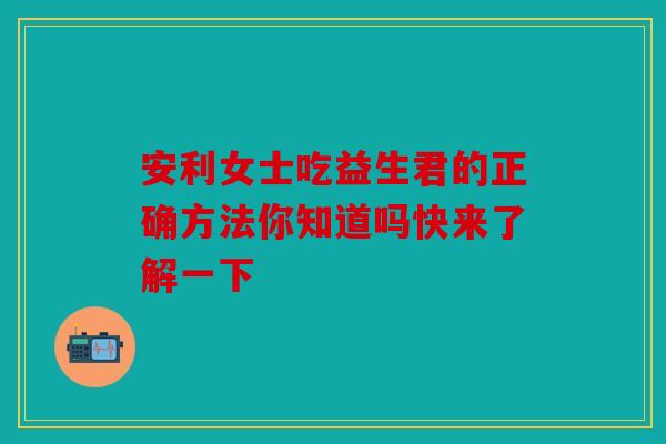 安利女士吃益生君的正确方法你知道吗快来了解一下