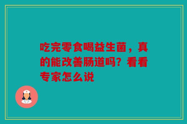 吃完零食喝益生菌，真的能改善肠道吗？看看专家怎么说