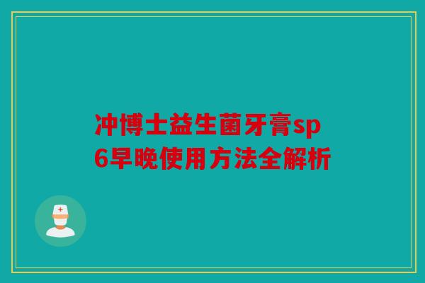 冲博士益生菌牙膏sp6早晚使用方法全解析