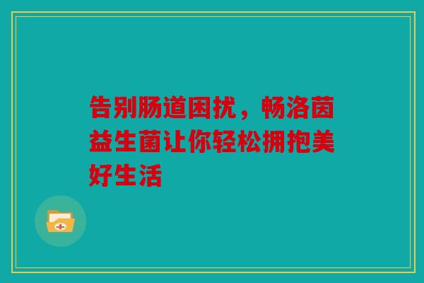 告别肠道困扰，畅洛茵益生菌让你轻松拥抱美好生活