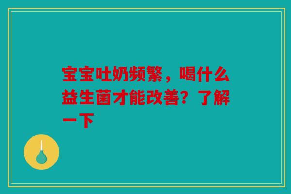 宝宝吐奶频繁，喝什么益生菌才能改善？了解一下