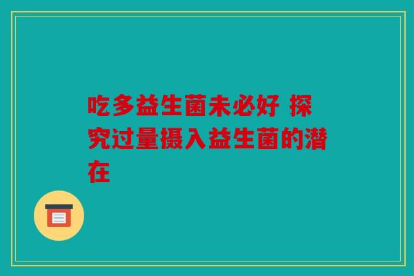吃多益生菌未必好 探究过量摄入益生菌的潜在