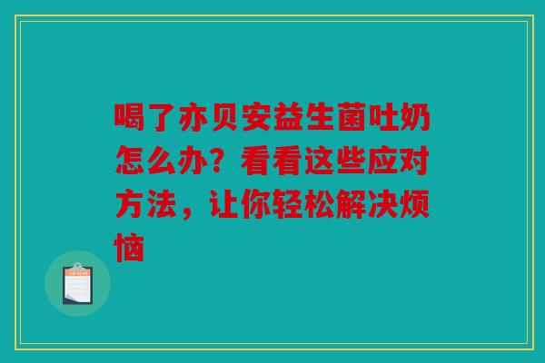 喝了亦贝安益生菌吐奶怎么办？看看这些应对方法，让你轻松解决烦恼