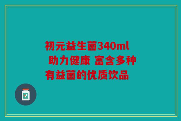 初元益生菌340ml 助力健康 富含多种有益菌的优质饮品