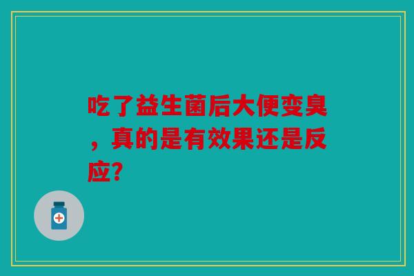 吃了益生菌后大便变臭，真的是有效果还是反应？