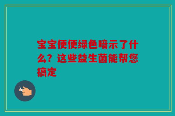 宝宝便便绿色暗示了什么？这些益生菌能帮您搞定
