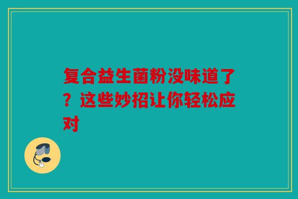 复合益生菌粉没味道了？这些妙招让你轻松应对