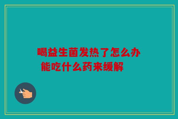 喝益生菌发热了怎么办 能吃什么药来缓解