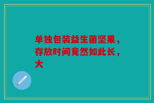 单独包装益生菌坚果，存放时间竟然如此长，大