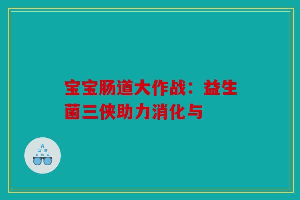 宝宝肠道大作战：益生菌三侠助力消化与