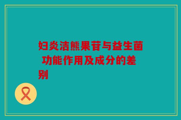 妇炎洁熊果苷与益生菌 功能作用及成分的差别