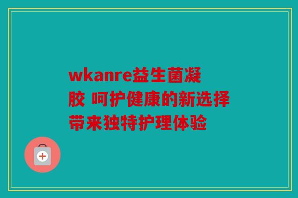wkanre益生菌凝胶 呵护健康的新选择带来独特护理体验