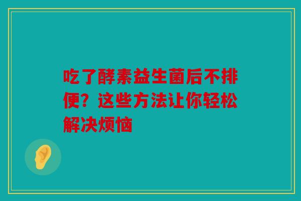 吃了酵素益生菌后不排便？这些方法让你轻松解决烦恼