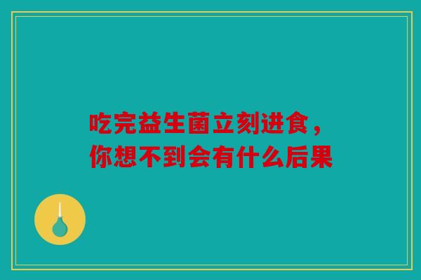 吃完益生菌立刻进食，你想不到会有什么后果