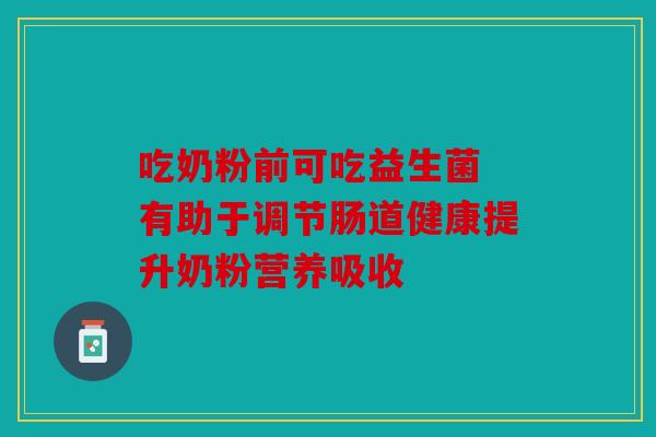 吃奶粉前可吃益生菌 有助于调节肠道健康提升奶粉营养吸收