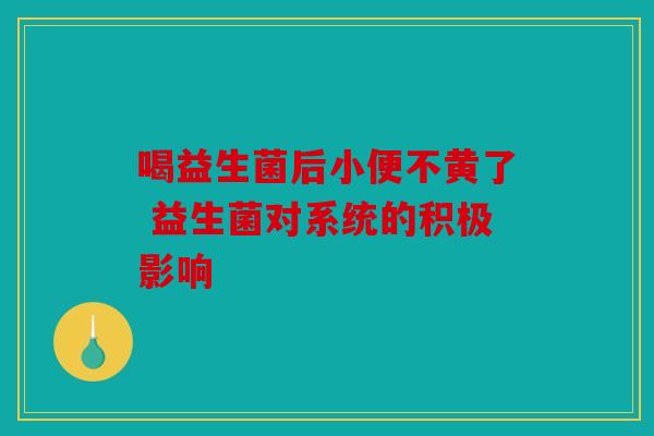 喝益生菌后小便不黄了 益生菌对系统的积极影响