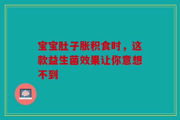 宝宝肚子胀积食时，这款益生菌效果让你意想不到