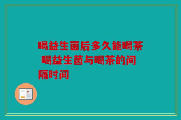 喝益生菌后多久能喝茶 喝益生菌与喝茶的间隔时间