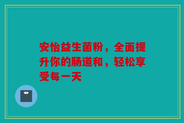 安怡益生菌粉，全面提升你的肠道和，轻松享受每一天