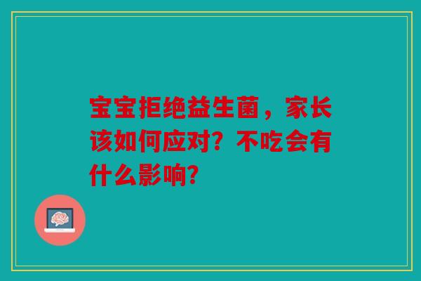 宝宝拒绝益生菌，家长该如何应对？不吃会有什么影响？
