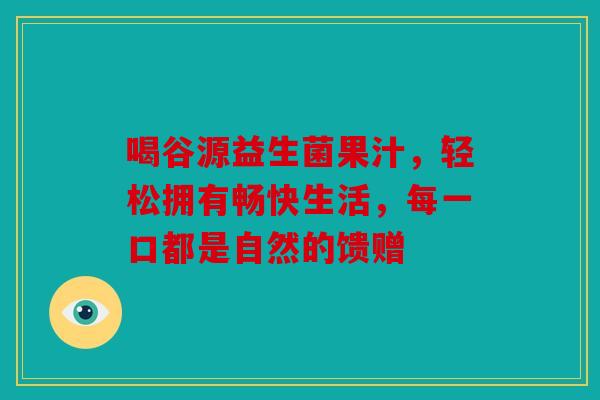 喝谷源益生菌果汁，轻松拥有畅快生活，每一口都是自然的馈赠