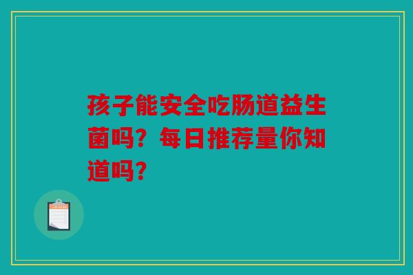 孩子能安全吃肠道益生菌吗？每日推荐量你知道吗？